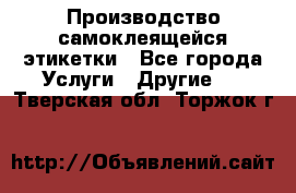 Производство самоклеящейся этикетки - Все города Услуги » Другие   . Тверская обл.,Торжок г.